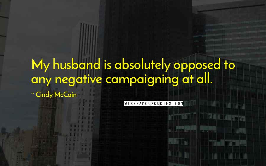 Cindy McCain Quotes: My husband is absolutely opposed to any negative campaigning at all.