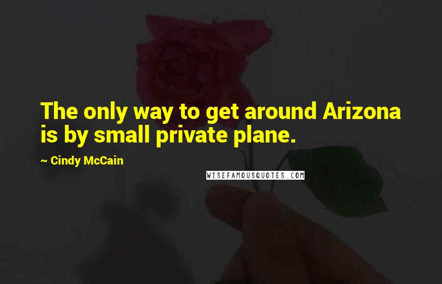 Cindy McCain Quotes: The only way to get around Arizona is by small private plane.