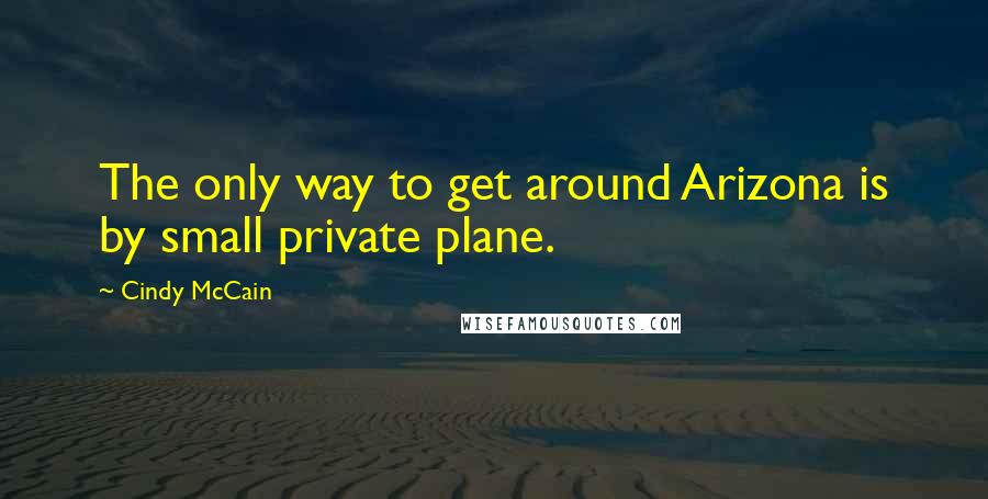Cindy McCain Quotes: The only way to get around Arizona is by small private plane.