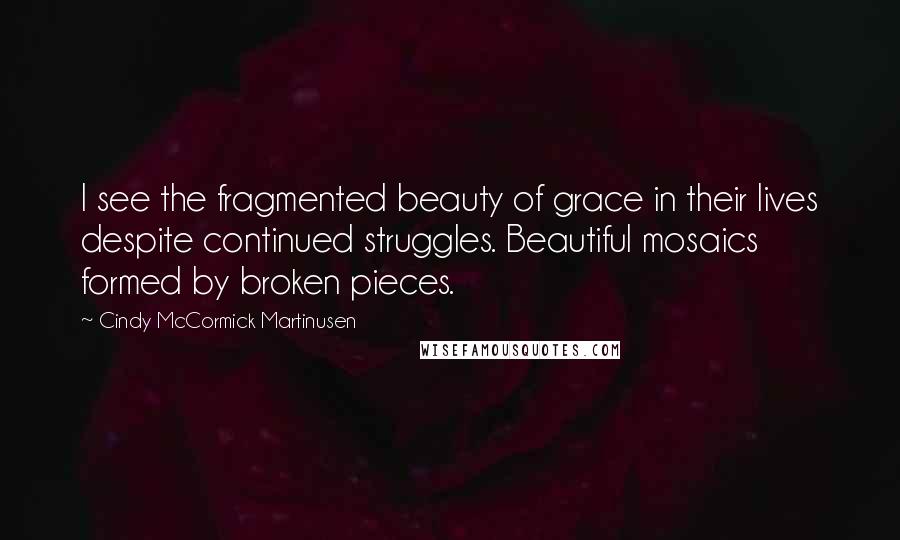 Cindy McCormick Martinusen Quotes: I see the fragmented beauty of grace in their lives despite continued struggles. Beautiful mosaics formed by broken pieces.