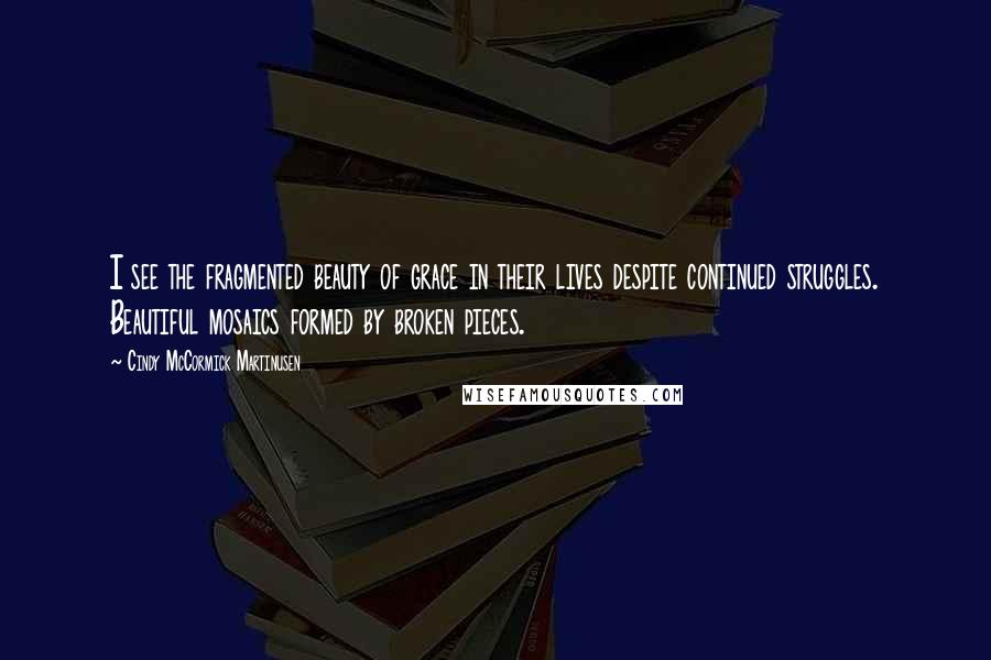 Cindy McCormick Martinusen Quotes: I see the fragmented beauty of grace in their lives despite continued struggles. Beautiful mosaics formed by broken pieces.