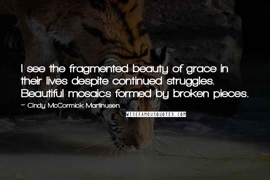 Cindy McCormick Martinusen Quotes: I see the fragmented beauty of grace in their lives despite continued struggles. Beautiful mosaics formed by broken pieces.