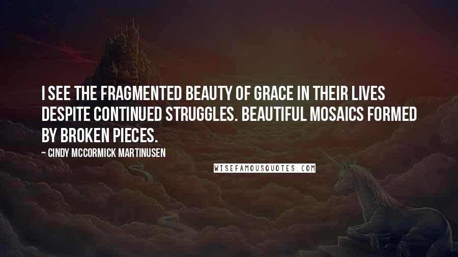 Cindy McCormick Martinusen Quotes: I see the fragmented beauty of grace in their lives despite continued struggles. Beautiful mosaics formed by broken pieces.