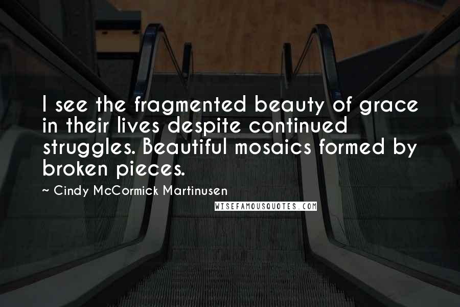 Cindy McCormick Martinusen Quotes: I see the fragmented beauty of grace in their lives despite continued struggles. Beautiful mosaics formed by broken pieces.