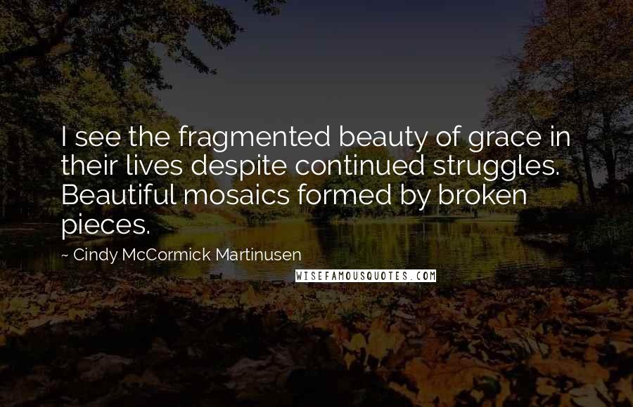 Cindy McCormick Martinusen Quotes: I see the fragmented beauty of grace in their lives despite continued struggles. Beautiful mosaics formed by broken pieces.