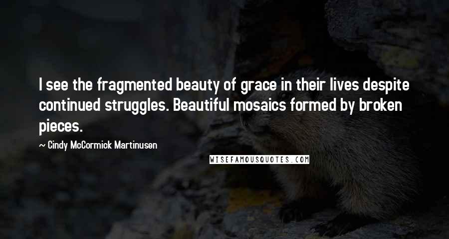 Cindy McCormick Martinusen Quotes: I see the fragmented beauty of grace in their lives despite continued struggles. Beautiful mosaics formed by broken pieces.