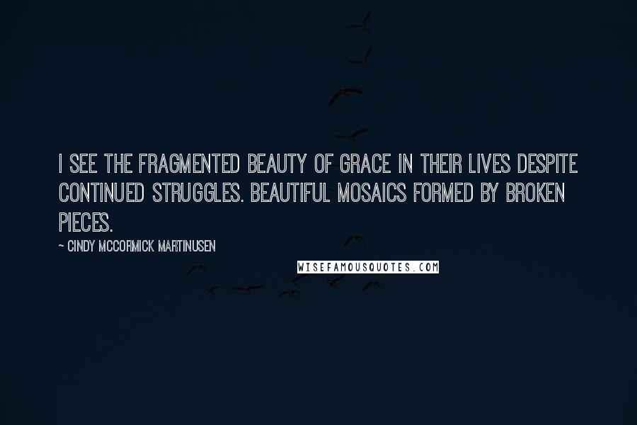 Cindy McCormick Martinusen Quotes: I see the fragmented beauty of grace in their lives despite continued struggles. Beautiful mosaics formed by broken pieces.