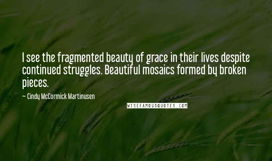 Cindy McCormick Martinusen Quotes: I see the fragmented beauty of grace in their lives despite continued struggles. Beautiful mosaics formed by broken pieces.