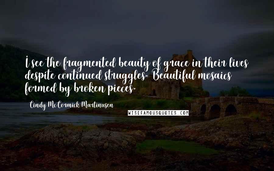 Cindy McCormick Martinusen Quotes: I see the fragmented beauty of grace in their lives despite continued struggles. Beautiful mosaics formed by broken pieces.