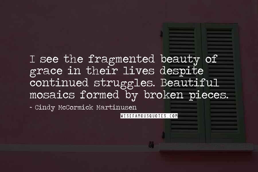 Cindy McCormick Martinusen Quotes: I see the fragmented beauty of grace in their lives despite continued struggles. Beautiful mosaics formed by broken pieces.