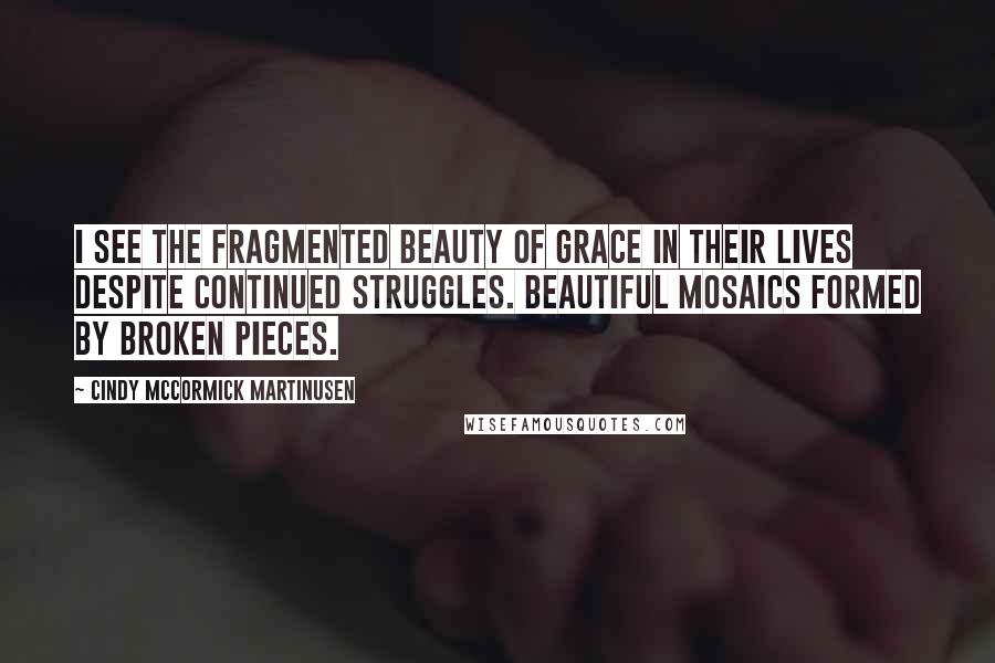 Cindy McCormick Martinusen Quotes: I see the fragmented beauty of grace in their lives despite continued struggles. Beautiful mosaics formed by broken pieces.