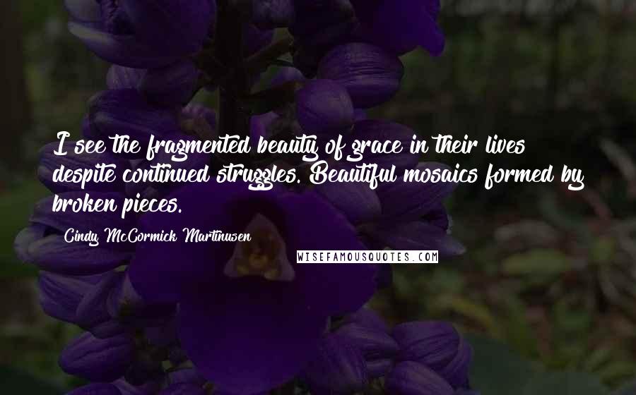 Cindy McCormick Martinusen Quotes: I see the fragmented beauty of grace in their lives despite continued struggles. Beautiful mosaics formed by broken pieces.