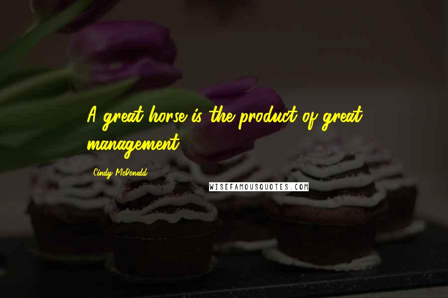 Cindy McDonald Quotes: A great horse is the product of great management."