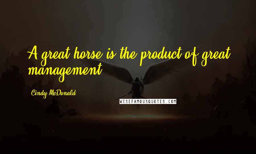 Cindy McDonald Quotes: A great horse is the product of great management."