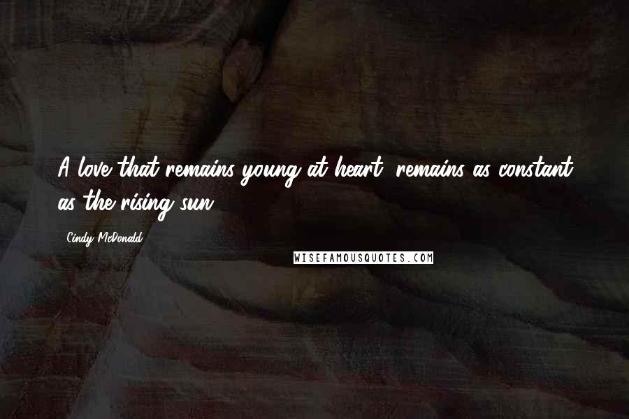 Cindy McDonald Quotes: A love that remains young at heart, remains as constant as the rising sun.