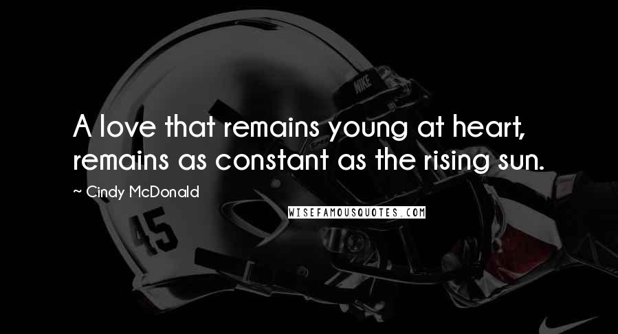 Cindy McDonald Quotes: A love that remains young at heart, remains as constant as the rising sun.