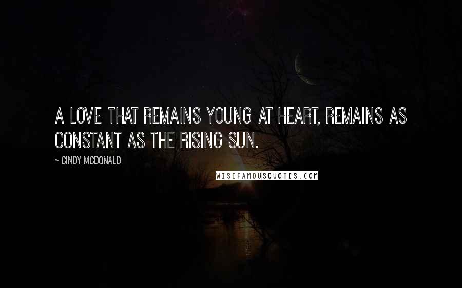 Cindy McDonald Quotes: A love that remains young at heart, remains as constant as the rising sun.