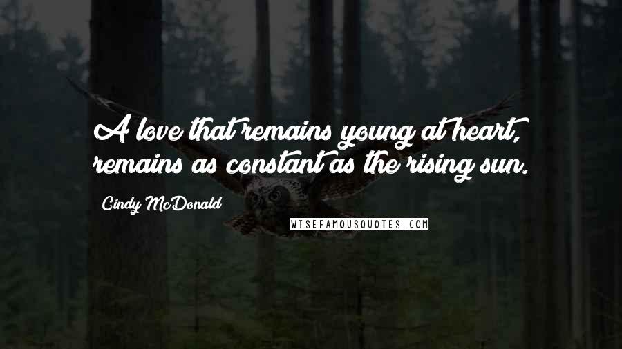 Cindy McDonald Quotes: A love that remains young at heart, remains as constant as the rising sun.