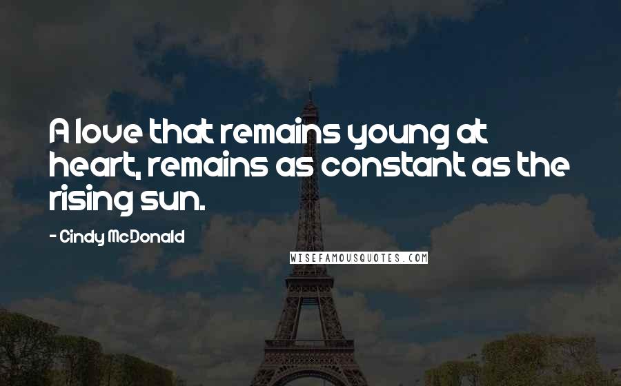 Cindy McDonald Quotes: A love that remains young at heart, remains as constant as the rising sun.