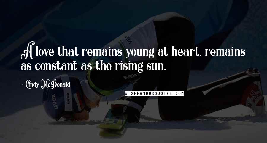 Cindy McDonald Quotes: A love that remains young at heart, remains as constant as the rising sun.