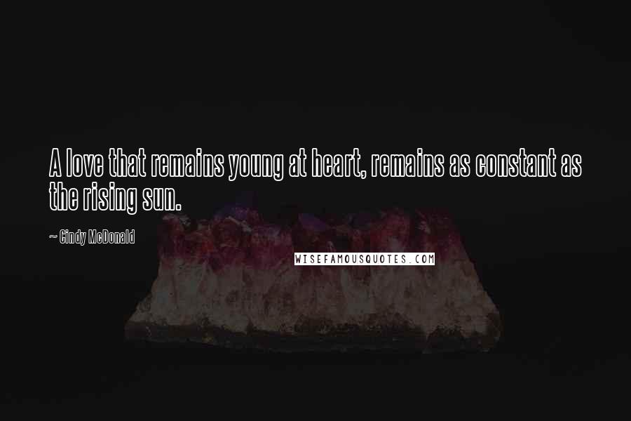 Cindy McDonald Quotes: A love that remains young at heart, remains as constant as the rising sun.