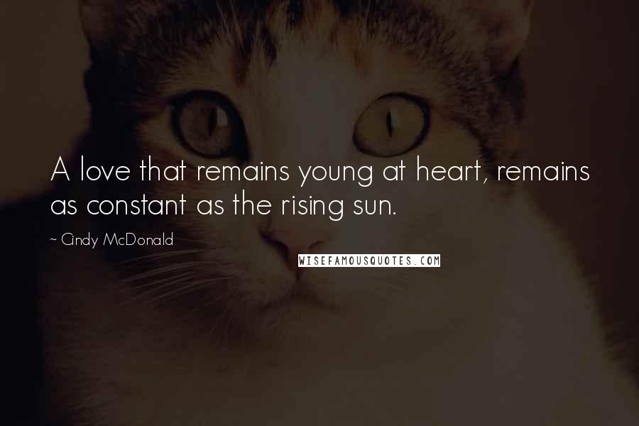 Cindy McDonald Quotes: A love that remains young at heart, remains as constant as the rising sun.