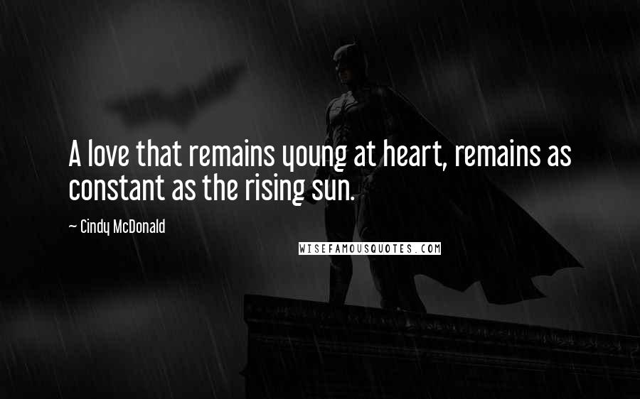 Cindy McDonald Quotes: A love that remains young at heart, remains as constant as the rising sun.