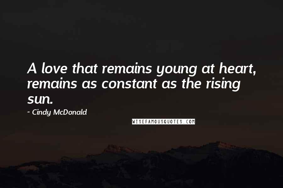 Cindy McDonald Quotes: A love that remains young at heart, remains as constant as the rising sun.