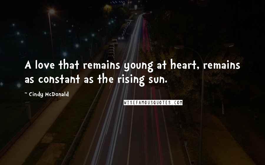 Cindy McDonald Quotes: A love that remains young at heart, remains as constant as the rising sun.