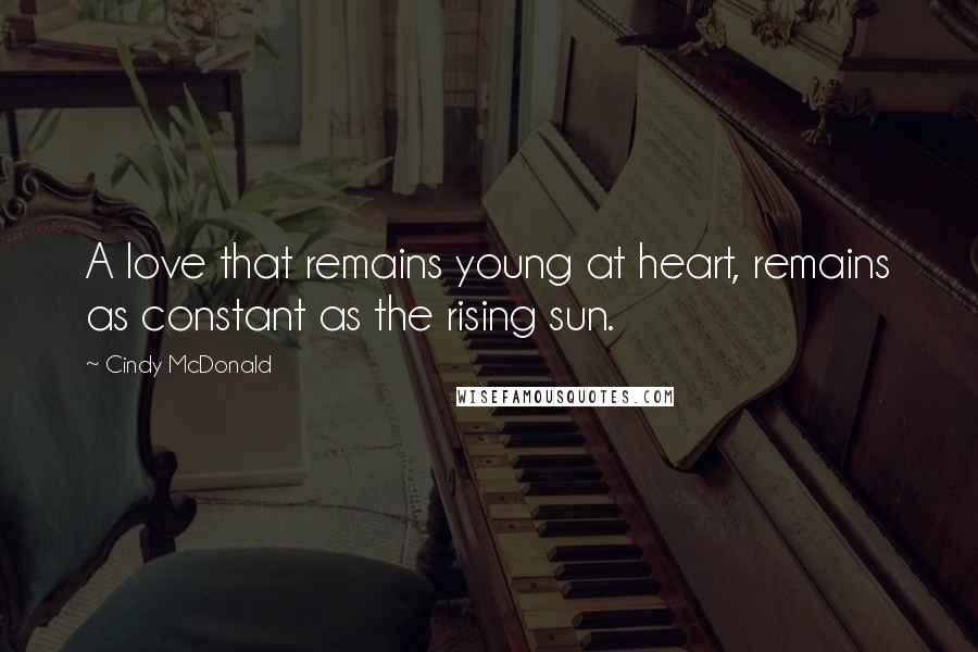 Cindy McDonald Quotes: A love that remains young at heart, remains as constant as the rising sun.