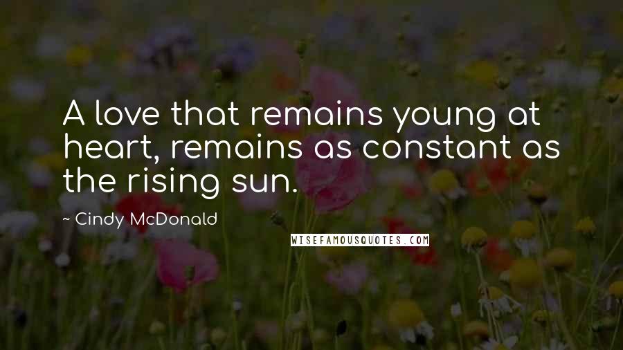 Cindy McDonald Quotes: A love that remains young at heart, remains as constant as the rising sun.