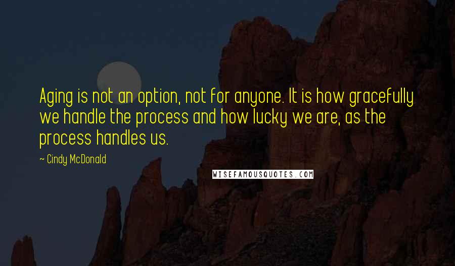Cindy McDonald Quotes: Aging is not an option, not for anyone. It is how gracefully we handle the process and how lucky we are, as the process handles us.