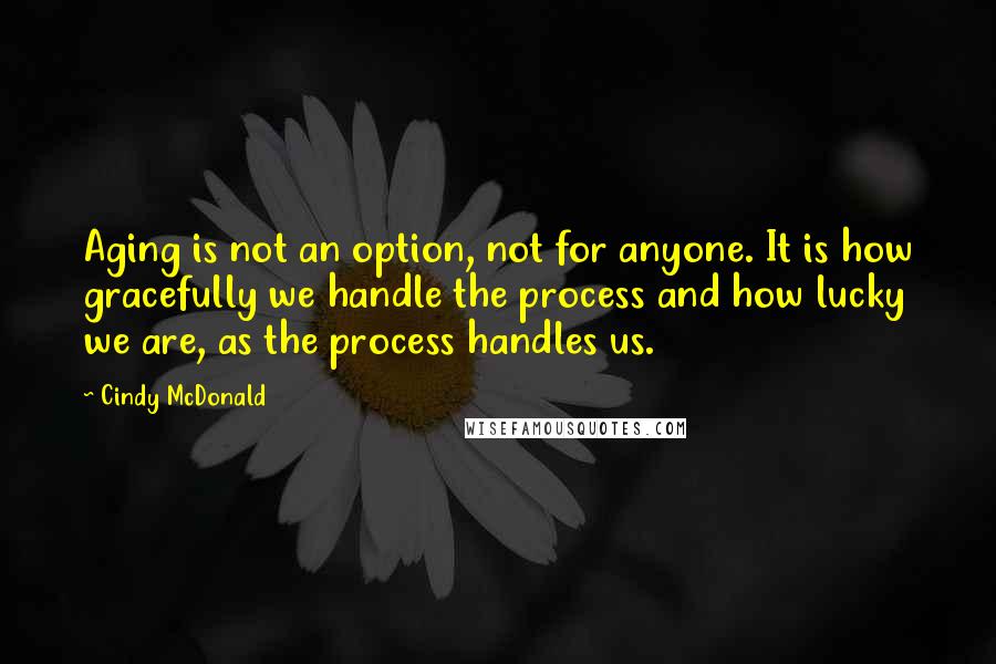 Cindy McDonald Quotes: Aging is not an option, not for anyone. It is how gracefully we handle the process and how lucky we are, as the process handles us.