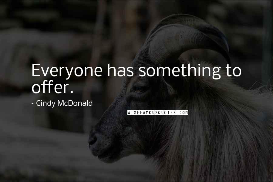 Cindy McDonald Quotes: Everyone has something to offer.