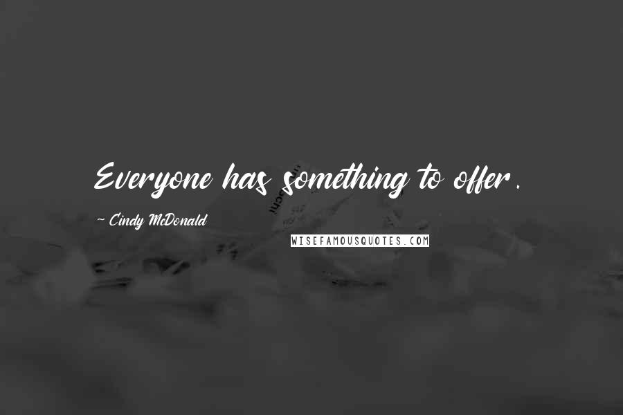 Cindy McDonald Quotes: Everyone has something to offer.