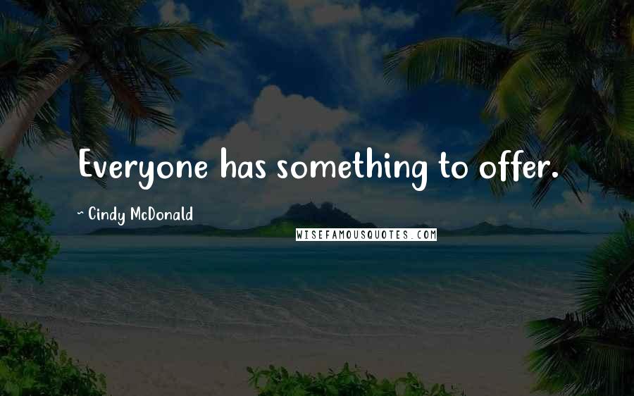 Cindy McDonald Quotes: Everyone has something to offer.
