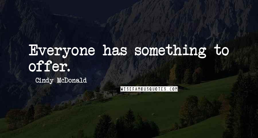 Cindy McDonald Quotes: Everyone has something to offer.