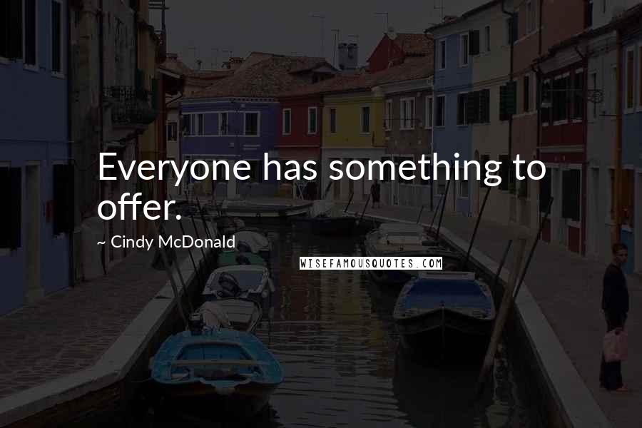 Cindy McDonald Quotes: Everyone has something to offer.
