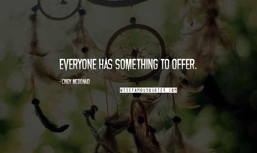 Cindy McDonald Quotes: Everyone has something to offer.