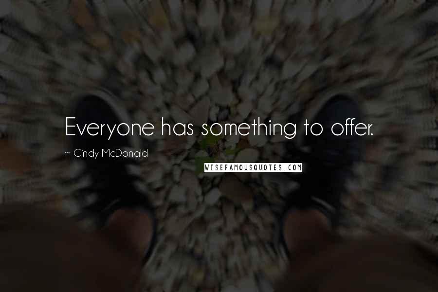 Cindy McDonald Quotes: Everyone has something to offer.