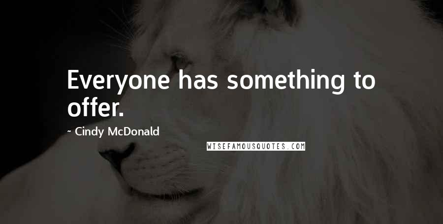 Cindy McDonald Quotes: Everyone has something to offer.