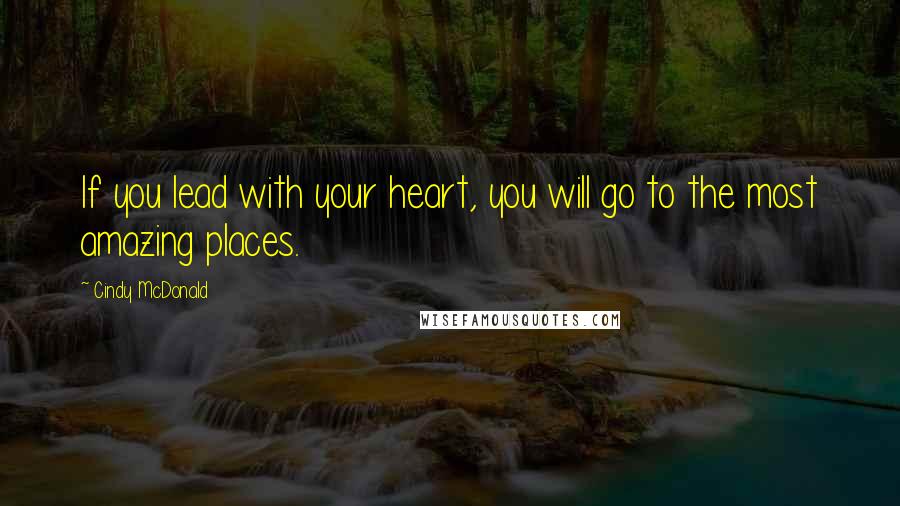 Cindy McDonald Quotes: If you lead with your heart, you will go to the most amazing places.