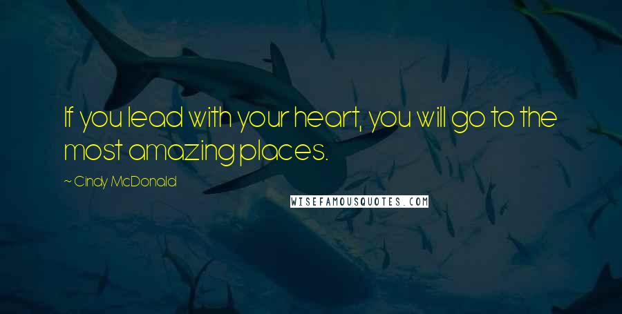 Cindy McDonald Quotes: If you lead with your heart, you will go to the most amazing places.