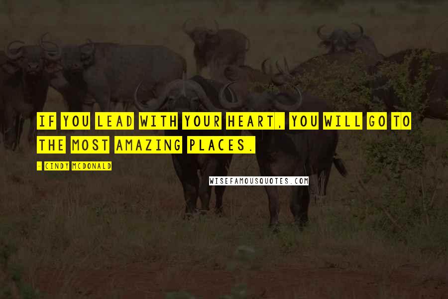 Cindy McDonald Quotes: If you lead with your heart, you will go to the most amazing places.