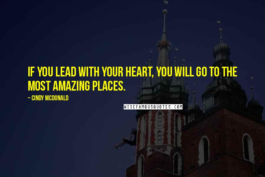 Cindy McDonald Quotes: If you lead with your heart, you will go to the most amazing places.