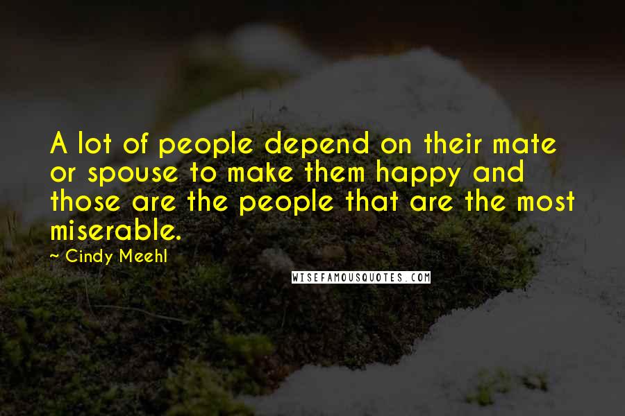 Cindy Meehl Quotes: A lot of people depend on their mate or spouse to make them happy and those are the people that are the most miserable.