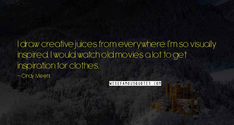 Cindy Meehl Quotes: I draw creative juices from everywhere. I'm so visually inspired. I would watch old movies a lot to get inspiration for clothes.