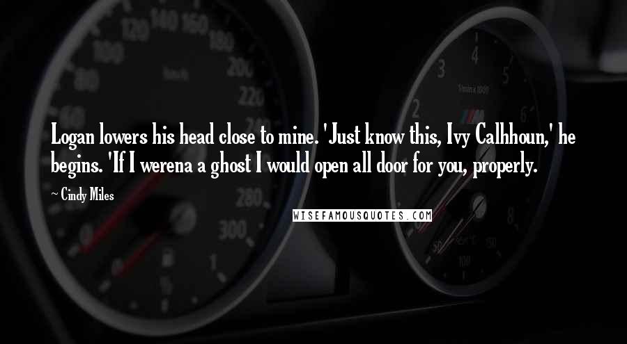 Cindy Miles Quotes: Logan lowers his head close to mine. 'Just know this, Ivy Calhhoun,' he begins. 'If I werena a ghost I would open all door for you, properly.