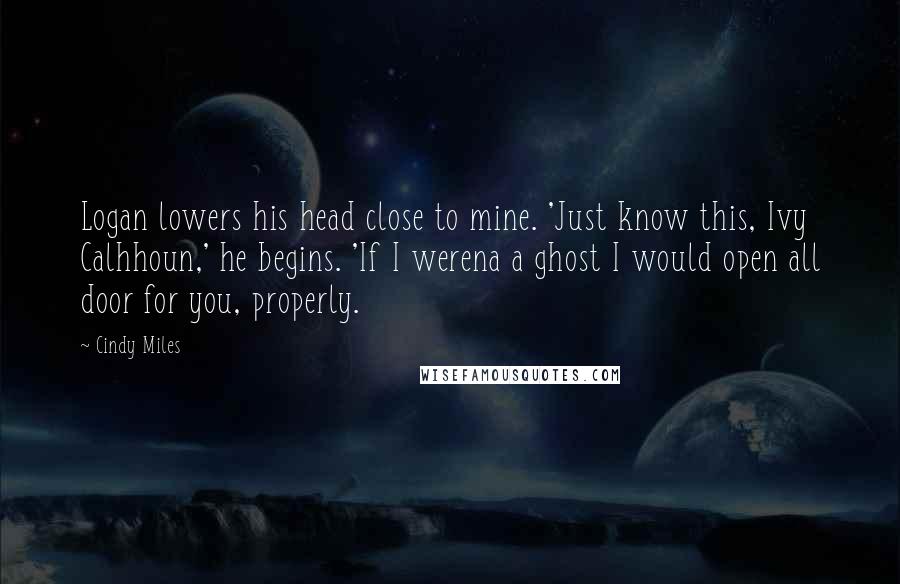 Cindy Miles Quotes: Logan lowers his head close to mine. 'Just know this, Ivy Calhhoun,' he begins. 'If I werena a ghost I would open all door for you, properly.