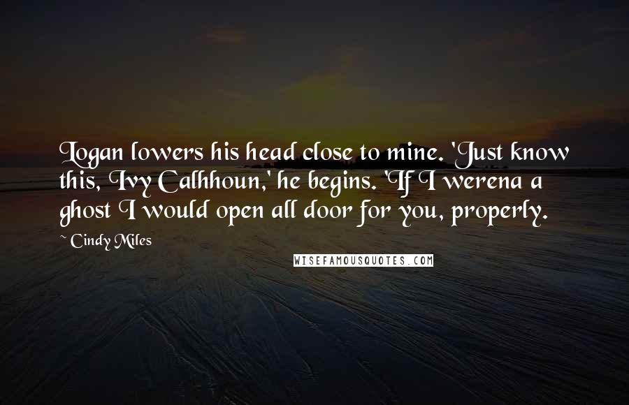 Cindy Miles Quotes: Logan lowers his head close to mine. 'Just know this, Ivy Calhhoun,' he begins. 'If I werena a ghost I would open all door for you, properly.